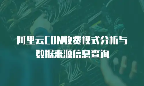 阿里云CDN收费模式分析与数据来源信息查询