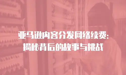 亚马逊内容分发网络续费：揭秘背后的故事与挑战