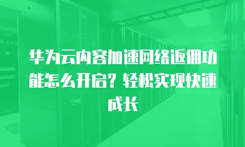 华为云内容加速网络返佣功能怎么开启？轻松实现快速成长