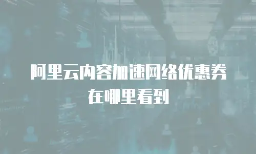 阿里云内容加速网络优惠券在哪里看到