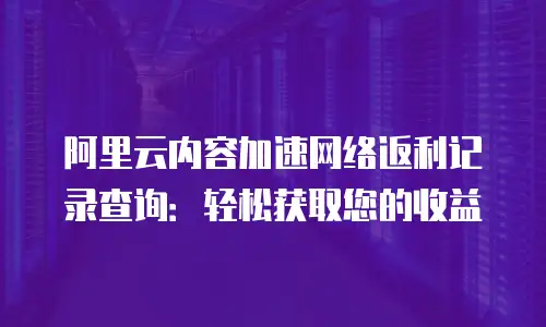 阿里云内容加速网络返利记录查询：轻松获取您的收益