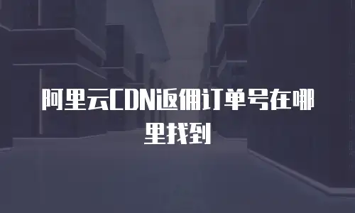 阿里云CDN返佣订单号在哪里找到