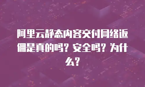 阿里云静态内容交付网络返佣是真的吗？安全吗？为什么？