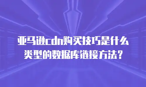 亚马逊cdn购买技巧是什么类型的数据库链接方法？