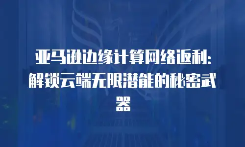 亚马逊边缘计算网络返利：解锁云端无限潜能的秘密武器