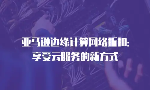 亚马逊边缘计算网络折扣：享受云服务的新方式