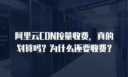阿里云CDN按量收费，真的划算吗？为什么还要收费？