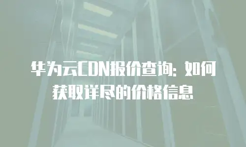 华为云CDN报价查询: 如何获取详尽的价格信息
