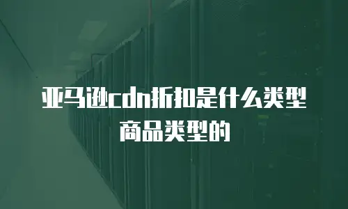 亚马逊cdn折扣是什么类型商品类型的