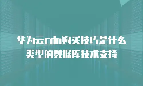 华为云cdn购买技巧是什么类型的数据库技术支持