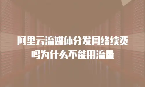 阿里云流媒体分发网络续费吗为什么不能用流量