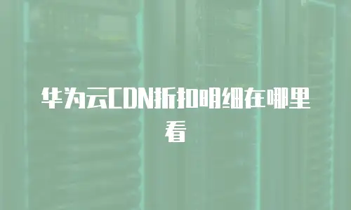 华为云CDN折扣明细在哪里看