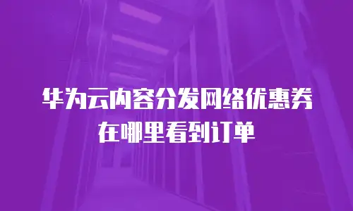 华为云内容分发网络优惠券在哪里看到订单