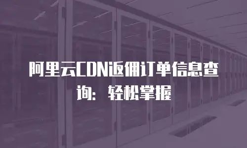阿里云CDN返佣订单信息查询：轻松掌握