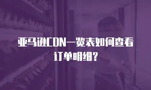 亚马逊CDN一览表如何查看订单明细？