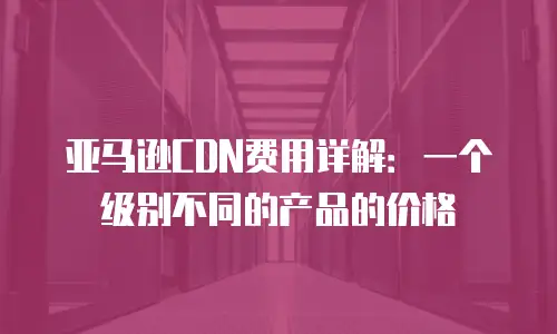 亚马逊CDN费用详解：一个级别不同的产品的价格