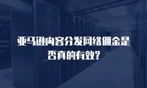 亚马逊内容分发网络佣金是否真的有效？