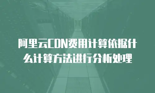阿里云CDN费用计算依据什么计算方法进行分析处理