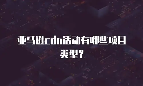 亚马逊cdn活动有哪些项目类型？