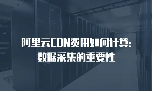 阿里云CDN费用如何计算：数据采集的重要性
