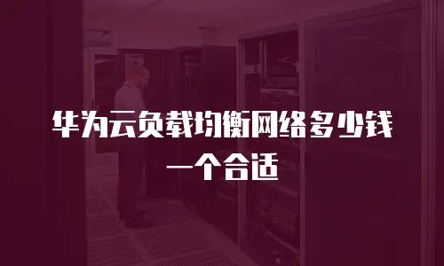 华为云负载均衡网络多少钱一个合适