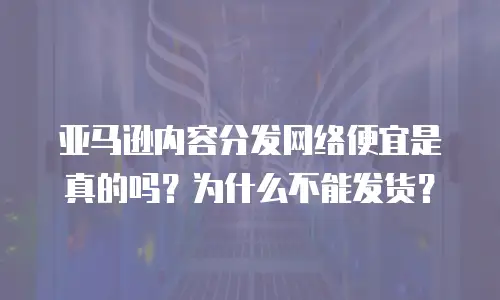 亚马逊内容分发网络便宜是真的吗？为什么不能发货？
