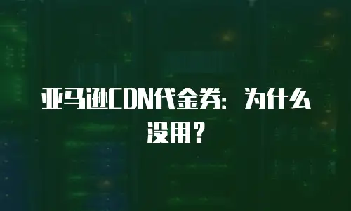 亚马逊CDN代金券：为什么没用？