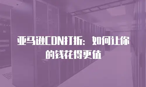 亚马逊CDN打折：如何让你的钱花得更值