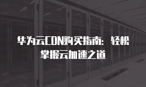 华为云CDN购买指南：轻松掌握云加速之道