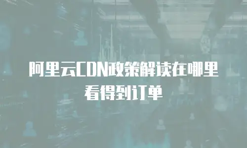 阿里云CDN政策解读在哪里看得到订单