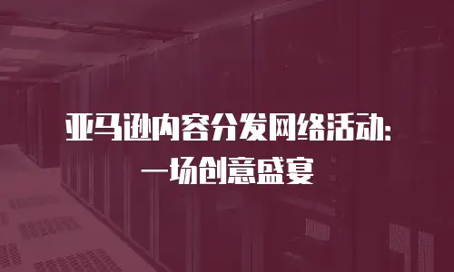 亚马逊内容分发网络活动：一场创意盛宴