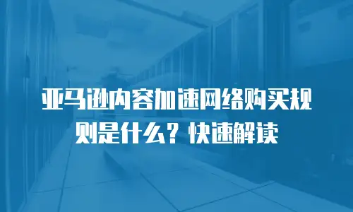 亚马逊内容加速网络购买规则是什么？快速解读