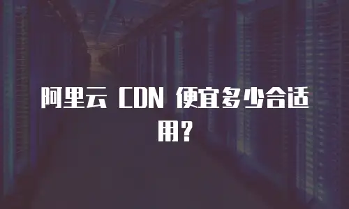阿里云 CDN 便宜多少合适用？