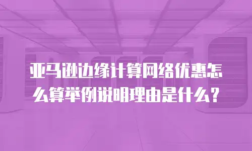 亚马逊边缘计算网络优惠怎么算举例说明理由是什么？