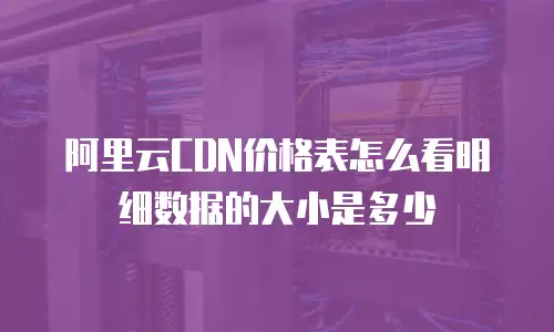 阿里云CDN价格表怎么看明细数据的大小是多少