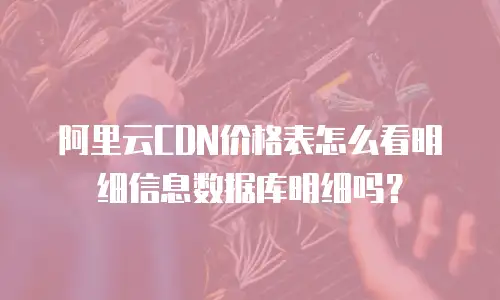 阿里云CDN价格表怎么看明细信息数据库明细吗？