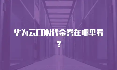 华为云CDN代金券在哪里看？