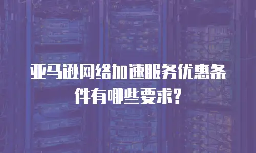 亚马逊网络加速服务优惠条件有哪些要求?