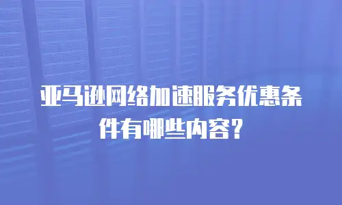 亚马逊网络加速服务优惠条件有哪些内容？