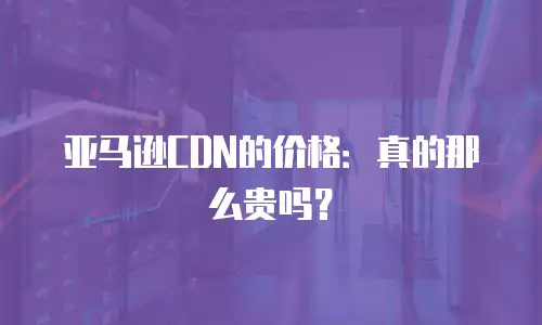 亚马逊CDN的价格：真的那么贵吗？