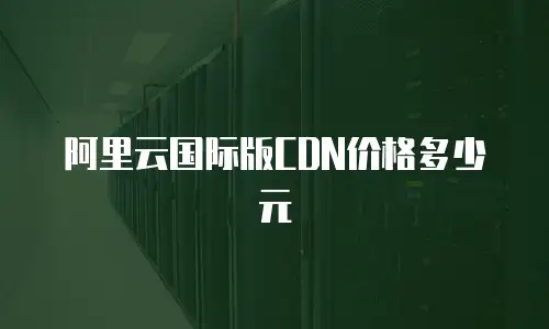 阿里云国际版CDN价格多少元