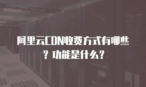 阿里云CDN收费方式有哪些？功能是什么？