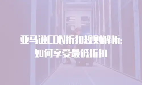 亚马逊CDN折扣规则解析：如何享受最低折扣