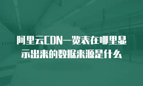 阿里云CDN一览表在哪里显示出来的数据来源是什么