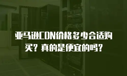 亚马逊CDN价格多少合适购买？真的是便宜的吗？