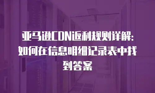 亚马逊CDN返利规则详解：如何在信息明细记录表中找到答案