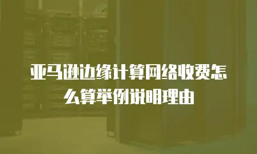 亚马逊边缘计算网络收费怎么算举例说明理由