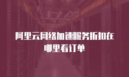 阿里云网络加速服务折扣在哪里看订单
