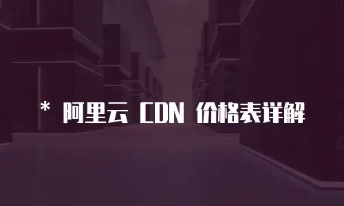   * 阿里云 CDN 价格表详解