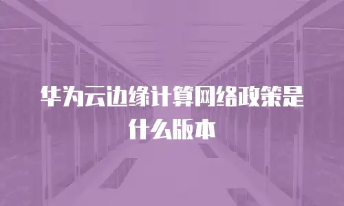 华为云边缘计算网络政策是什么版本